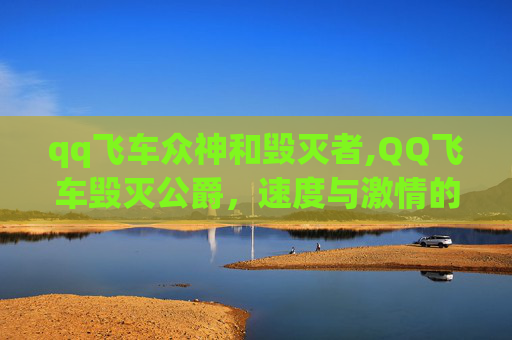 qq飞车众神和毁灭者,QQ飞车毁灭公爵，速度与激情的完美融合
