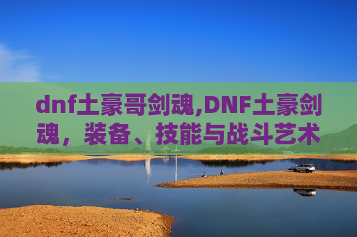 dnf土豪哥剑魂,DNF土豪剑魂，装备、技能与战斗艺术