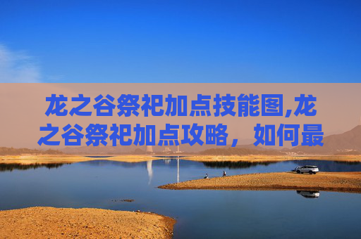 龙之谷祭祀加点技能图,龙之谷祭祀加点攻略，如何最大化你的神圣力量
