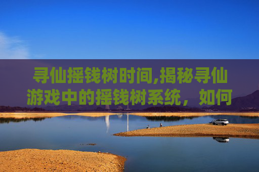 寻仙摇钱树时间,揭秘寻仙游戏中的摇钱树系统，如何高效获取游戏内货币