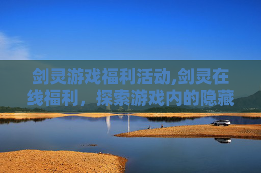 剑灵游戏福利活动,剑灵在线福利，探索游戏内的隐藏宝藏
