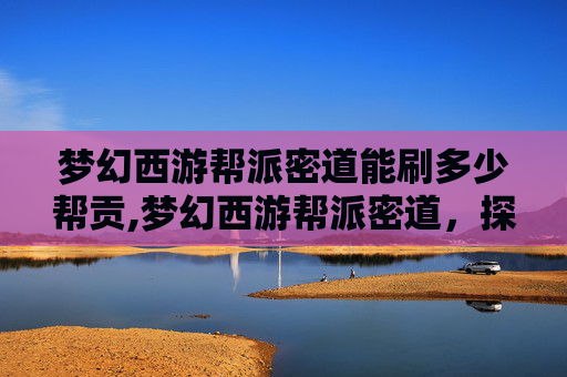 梦幻西游帮派密道能刷多少帮贡,梦幻西游帮派密道，探索与成长的旅程
