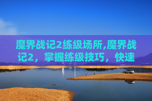 魔界战记2练级场所,魔界战记2，掌握练级技巧，快速提升角色实力