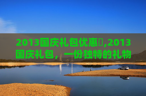 2013国庆礼包优惠劵,2013国庆礼包，一份独特的礼物，一份深情的祝福
