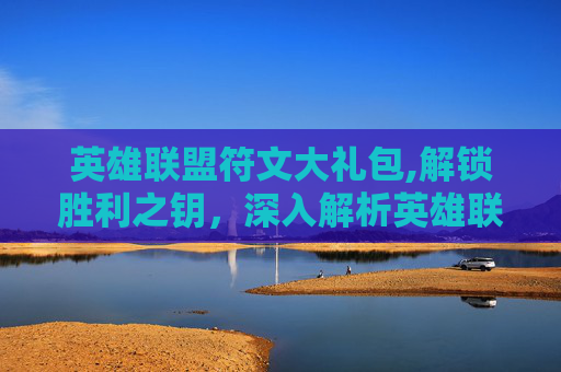 英雄联盟符文大礼包,解锁胜利之钥，深入解析英雄联盟符文礼包的奥秘