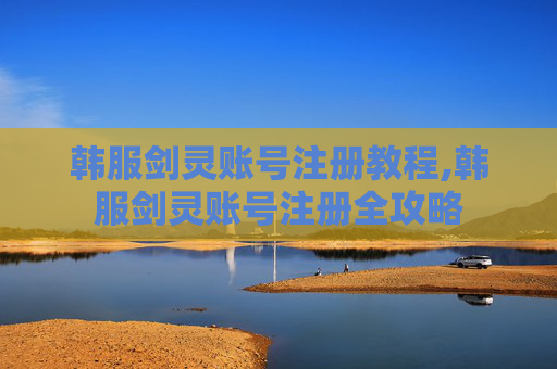 韩服剑灵账号注册教程,韩服剑灵账号注册全攻略