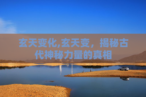 玄天变化,玄天变，揭秘古代神秘力量的真相