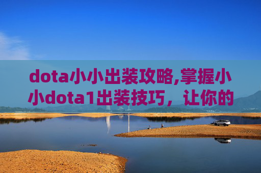 dota小小出装攻略,掌握小小dota1出装技巧，让你的辅助角色成为战场上的焦点！