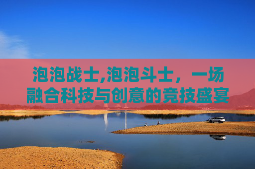 泡泡战士,泡泡斗士，一场融合科技与创意的竞技盛宴