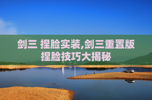 剑三 捏脸实装,剑三重置版捏脸技巧大揭秘