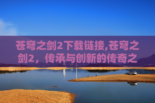 苍穹之剑2下载链接,苍穹之剑2，传承与创新的传奇之旅