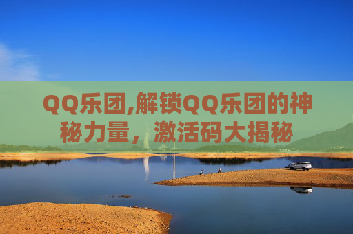 QQ乐团,解锁QQ乐团的神秘力量，激活码大揭秘