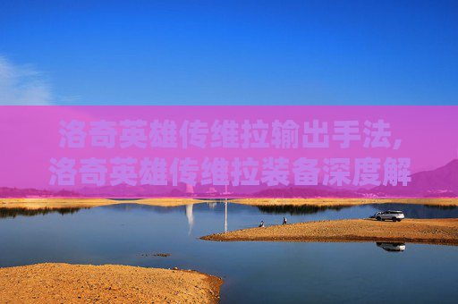 洛奇英雄传维拉输出手法,洛奇英雄传维拉装备深度解析