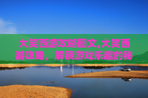 大笑西游攻略图文,大笑西游攻略，解锁游戏乐趣的秘籍