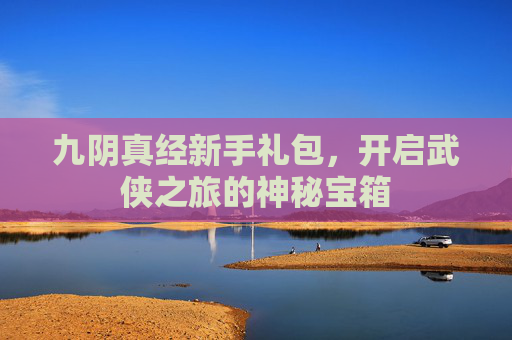 九阴真经新手礼包，开启武侠之旅的神秘宝箱