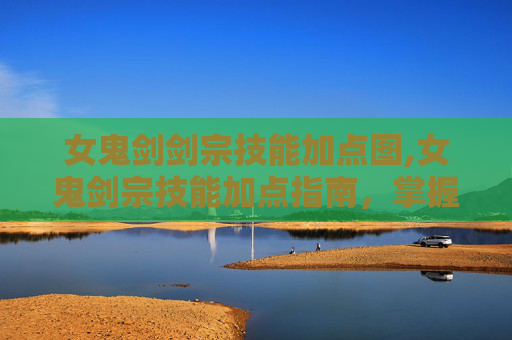 女鬼剑剑宗技能加点图,女鬼剑宗技能加点指南，掌握战斗艺术