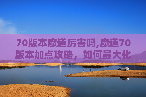 70版本魔道厉害吗,魔道70版本加点攻略，如何最大化你的输出与生存能力