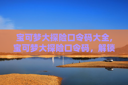 宝可梦大探险口令码大全,宝可梦大探险口令码，解锁游戏新境界