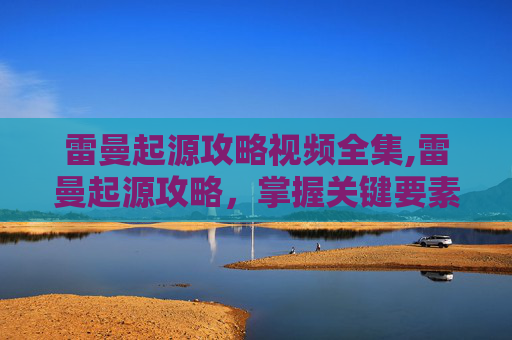 雷曼起源攻略视频全集,雷曼起源攻略，掌握关键要素，解锁游戏全新篇章