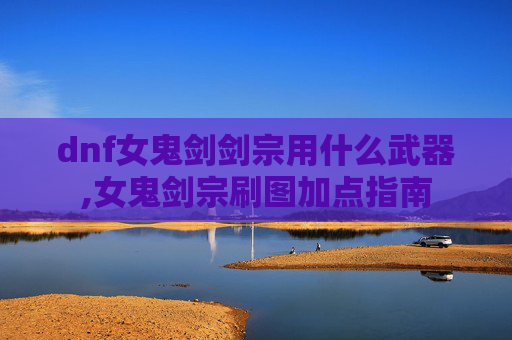dnf女鬼剑剑宗用什么武器,女鬼剑宗刷图加点指南