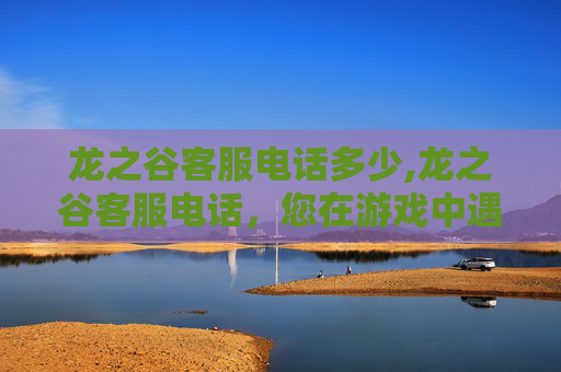 龙之谷客服电话多少,龙之谷客服电话，您在游戏中遇到的困难，我们来帮您解决！