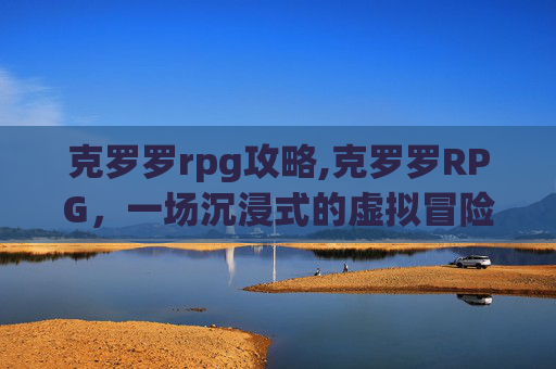 克罗罗rpg攻略,克罗罗RPG，一场沉浸式的虚拟冒险之旅