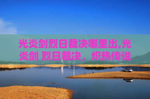 光炎剑烈日裁决哪里出,光炎剑 烈日裁决，炽热传说与荣耀之战
