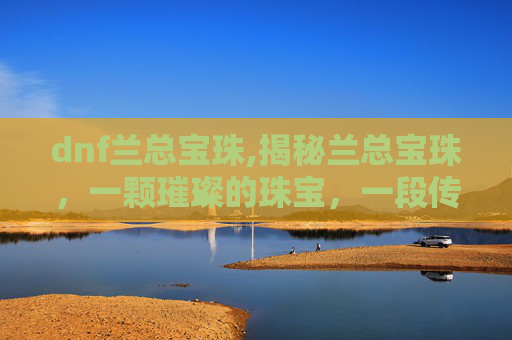 dnf兰总宝珠,揭秘兰总宝珠，一颗璀璨的珠宝，一段传奇的故事