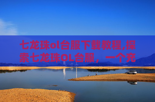 七龙珠ol台服下载教程,探索七龙珠OL台服,一个充满冒险与挑战的虚拟世界 七龙珠ol台服下载教程,探索七龙珠OL台服,一个充满冒险与挑战的虚拟世界