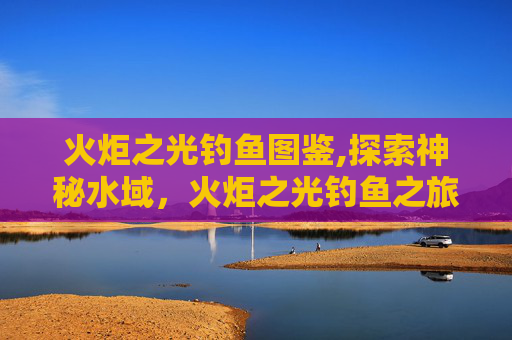 火炬之光钓鱼图鉴,探索神秘水域，火炬之光钓鱼之旅