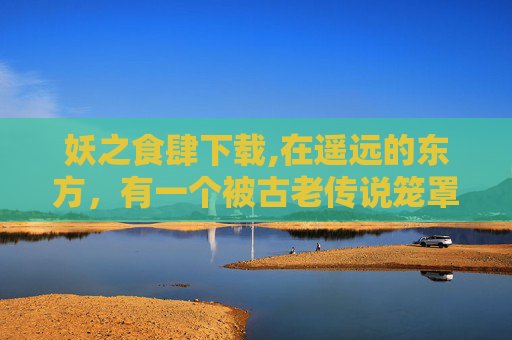 妖之食肆下载,在遥远的东方,有一个被古老传说笼罩的神秘小镇。这个小镇的名字叫做妖之食肆,它不仅仅是一个美食聚集地,更是妖与人共存的见证。在这里,每一种食物都蕴含着独特的妖力,而每一个品尝者,都是与妖共舞的舞者 妖之食肆下载,在遥远的东方,有一个被古老传说笼罩的神秘小镇。这个小镇的名字叫做妖之食肆,它不仅仅是一个美食聚集地,更是妖与人共存的见证。在这里,每一种食物都蕴含着独特的妖力,而每一个品尝者,都是与妖共舞的舞者