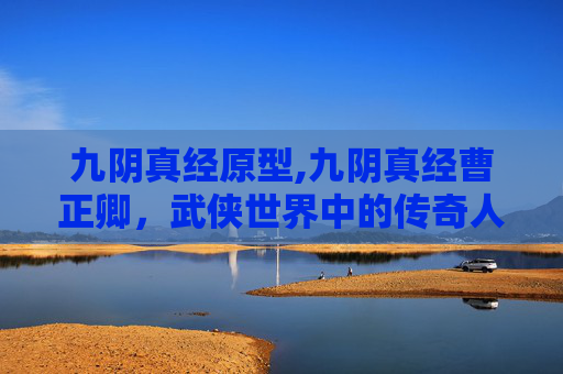 九阴真经原型,九阴真经曹正卿,武侠世界中的传奇人物 九阴真经原型,九阴真经曹正卿,武侠世界中的传奇人物
