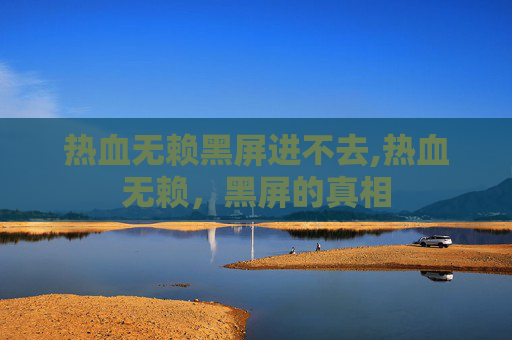 热血无赖黑屏进不去,热血无赖，黑屏的真相