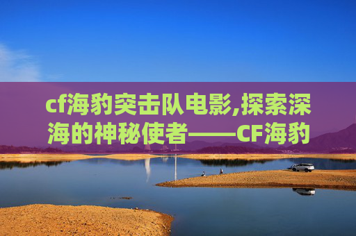cf海豹突击队电影,探索深海的神秘使者——CF海豹 cf海豹突击队电影,探索深海的神秘使者——CF海豹