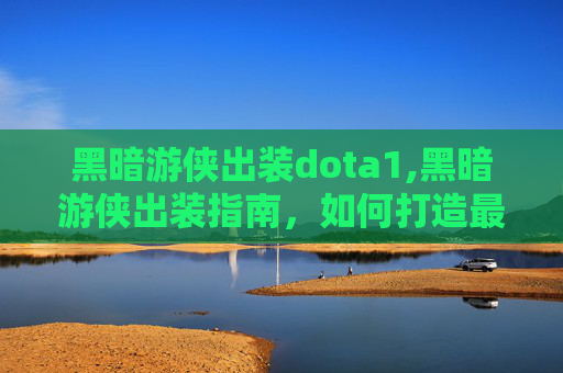 黑暗游侠出装dota1,黑暗游侠出装指南,如何打造最强战斗组合 黑暗游侠出装dota1,黑暗游侠出装指南,如何打造最强战斗组合