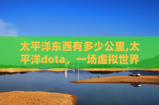 太平洋东西有多少公里,太平洋dota,一场虚拟世界的电子竞技盛宴 太平洋东西有多少公里,太平洋dota,一场虚拟世界的电子竞技盛宴