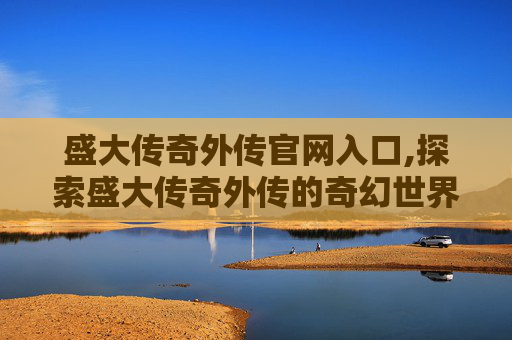 盛大传奇外传官网入口,探索盛大传奇外传的奇幻世界 盛大传奇外传官网入口,探索盛大传奇外传的奇幻世界