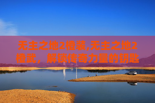 无主之地2橙装,无主之地2橙武,解锁传奇力量的钥匙 无主之地2橙装,无主之地2橙武,解锁传奇力量的钥匙