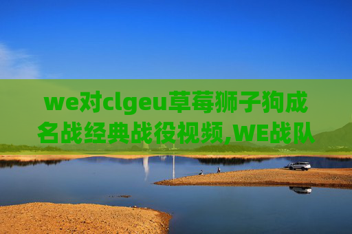 we对clgeu草莓狮子狗成名战经典战役视频,WE战队对CLG的较量，一场电竞巅峰对决