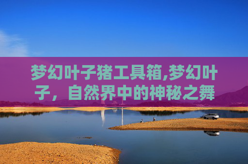 梦幻叶子猪工具箱,梦幻叶子,自然界中的神秘之舞 梦幻叶子猪工具箱,梦幻叶子,自然界中的神秘之舞