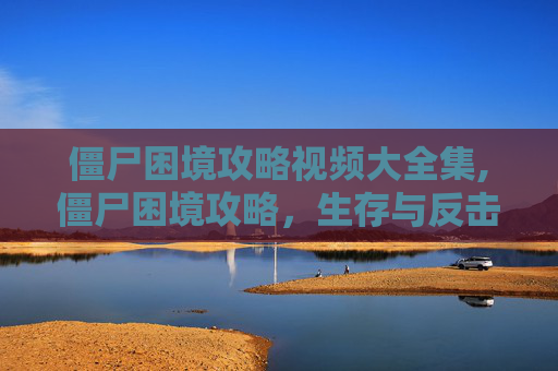 僵尸困境攻略视频大全集,僵尸困境攻略，生存与反击的艺术