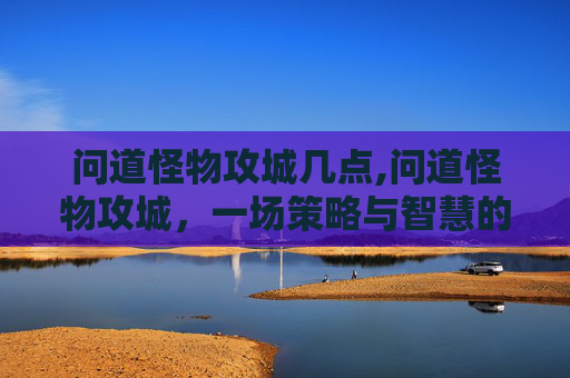 问道怪物攻城几点,问道怪物攻城,一场策略与智慧的较量 问道怪物攻城几点,问道怪物攻城,一场策略与智慧的较量