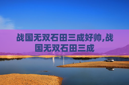战国无双石田三成好帅,战国无双石田三成