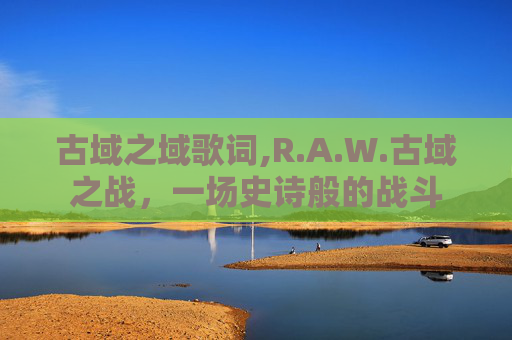 古域之域歌词,R.A.W.古域之战,一场史诗般的战斗 古域之域歌词,R.A.W.古域之战,一场史诗般的战斗