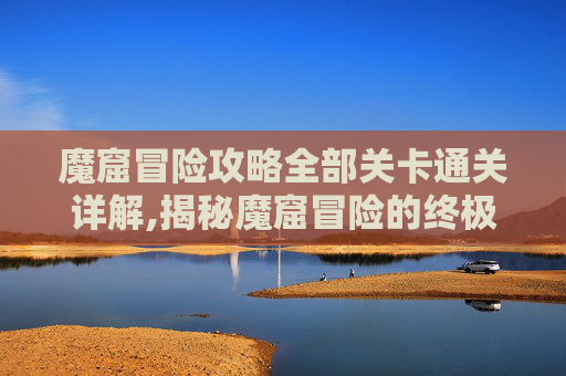 魔窟冒险攻略全部关卡通关详解,揭秘魔窟冒险的终极攻略 魔窟冒险攻略全部关卡通关详解,揭秘魔窟冒险的终极攻略