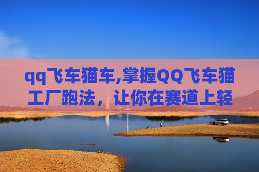 qq飞车猫车,掌握QQ飞车猫工厂跑法,让你在赛道上轻松领先 qq飞车猫车,掌握QQ飞车猫工厂跑法,让你在赛道上轻松领先