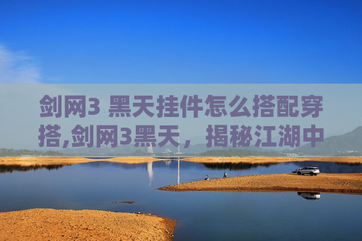 剑网3 黑天挂件怎么搭配穿搭,剑网3黑天，揭秘江湖中的神秘力量