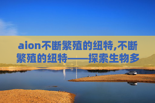 aion不断繁殖的纽特,不断繁殖的纽特——探索生物多样性与生态平衡