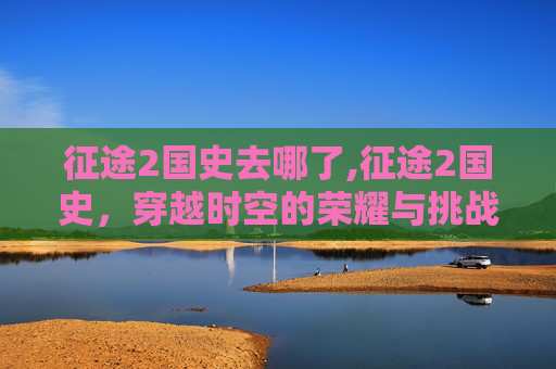 征途2国史去哪了,征途2国史，穿越时空的荣耀与挑战