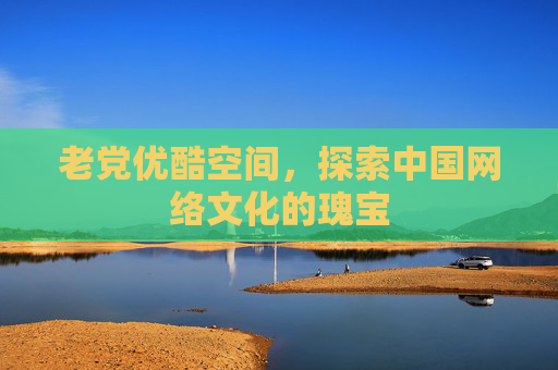 老党优酷空间，探索中国网络文化的瑰宝